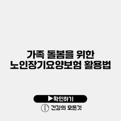 가족 돌봄을 위한 노인장기요양보험 활용법