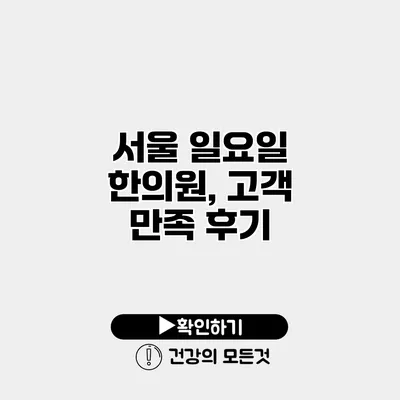서울 일요일 한의원, 고객 만족 후기