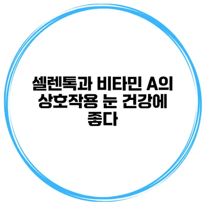 셀렌톡과 비타민 A의 상호작용 눈 건강에 좋다?