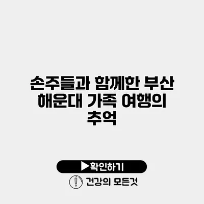 손주들과 함께한 부산 해운대 가족 여행의 추억