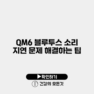 QM6 블루투스 소리 지연 문제 해결하는 팁