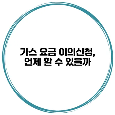 가스 요금 이의신청, 언제 할 수 있을까?