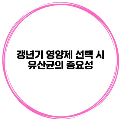 갱년기 영양제 선택 시 유산균의 중요성