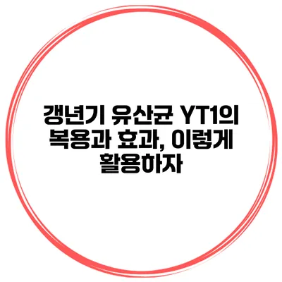갱년기 유산균 YT1의 복용과 효과, 이렇게 활용하자