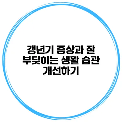 갱년기 증상과 잘 부딪히는 생활 습관 개선하기