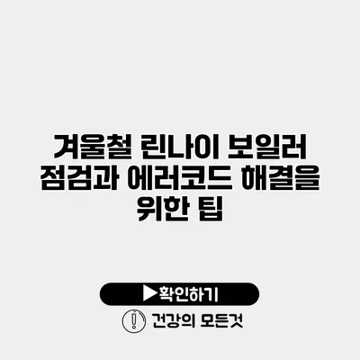 겨울철 린나이 보일러 점검과 에러코드 해결을 위한 팁