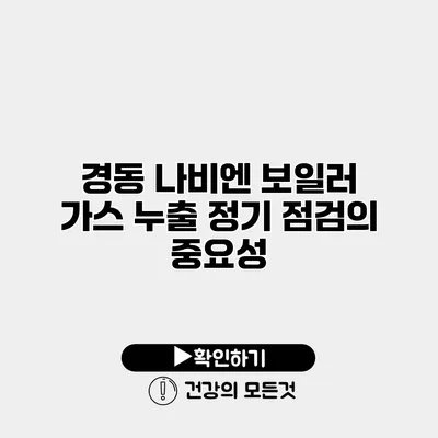 경동 나비엔 보일러 가스 누출 정기 점검의 중요성