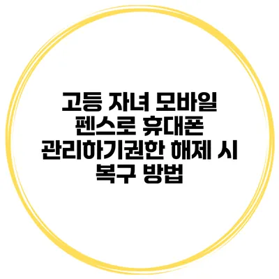 고등 자녀 모바일 펜스로 휴대폰 관리하기/권한 해제 시 복구 방법