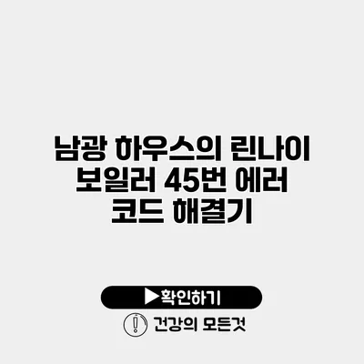 남광 하우스의 린나이 보일러 45번 에러 코드 해결기