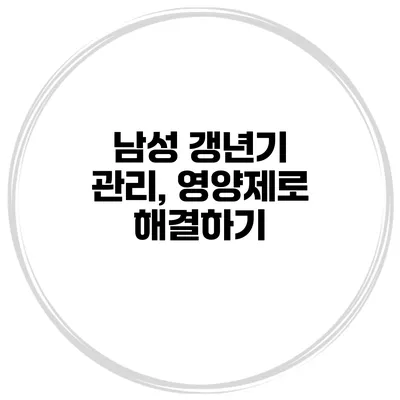 남성 갱년기 관리, 영양제로 해결하기