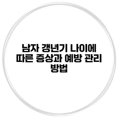 남자 갱년기 나이에 따른 증상과 예방 관리 방법