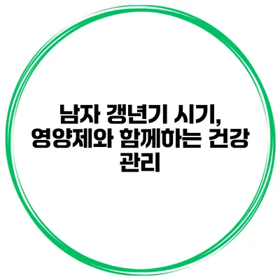 남자 갱년기 시기, 영양제와 함께하는 건강 관리