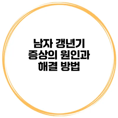 남자 갱년기 증상의 원인과 해결 방법