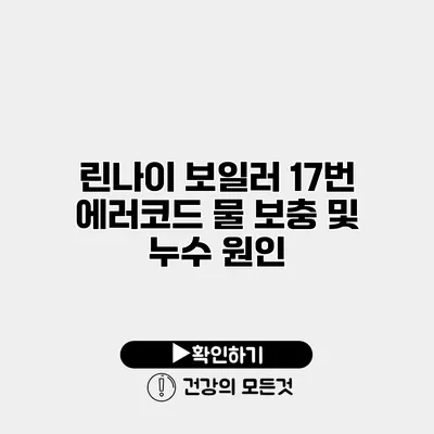 린나이 보일러 17번 에러코드 물 보충 및 누수 원인