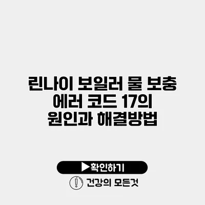 린나이 보일러 물 보충 에러 코드 17의 원인과 해결방법