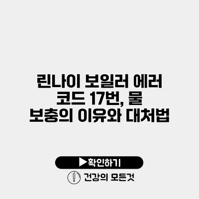 린나이 보일러 에러 코드 17번, 물 보충의 이유와 대처법