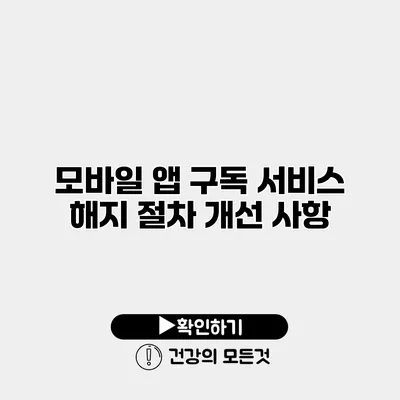 모바일 앱 구독 서비스 해지 절차 개선 사항