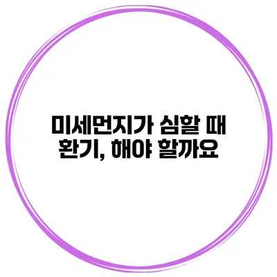 미세먼지가 심할 때 환기, 해야 할까요?