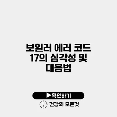 보일러 에러 코드 17의 심각성 및 대응법