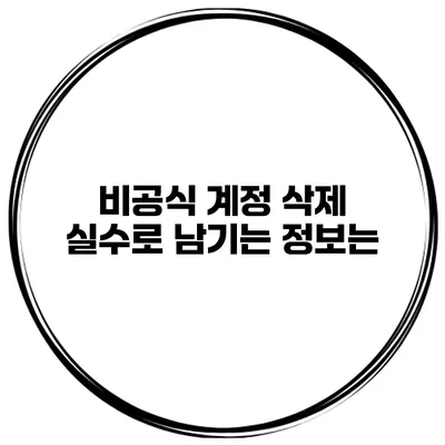 비공식 계정 삭제 실수로 남기는 정보는?