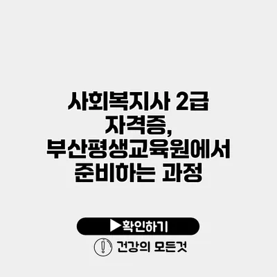 사회복지사 2급 자격증, 부산평생교육원에서 준비하는 과정