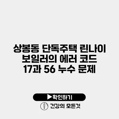 상봉동 단독주택 린나이 보일러의 에러 코드 17과 56 누수 문제