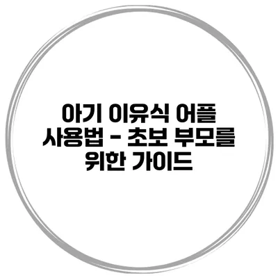 아기 이유식 어플 사용법 - 초보 부모를 위한 가이드