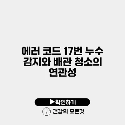 에러 코드 17번 누수 감지와 배관 청소의 연관성