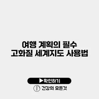 여행 계획의 필수 고화질 세계지도 사용법