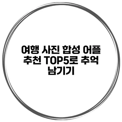 여행 사진 합성 어플 추천 TOP5로 추억 남기기