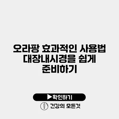 오라팡 효과적인 사용법 대장내시경을 쉽게 준비하기