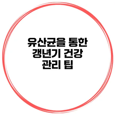 유산균을 통한 갱년기 건강 관리 팁