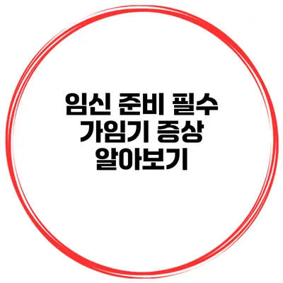 임신 준비 필수 가임기 증상 알아보기