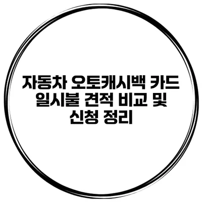 자동차 오토캐시백 카드 일시불 견적 비교 및 신청 정리