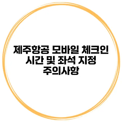 제주항공 모바일 체크인 시간 및 좌석 지정 주의사항