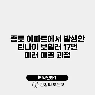 종로 아파트에서 발생한 린나이 보일러 17번 에러 해결 과정