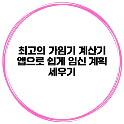 최고의 가임기 계산기 앱으로 쉽게 임신 계획 세우기
