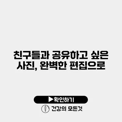 친구들과 공유하고 싶은 사진, 완벽한 편집으로