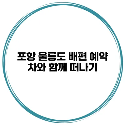 포항 울릉도 배편 예약 차와 함께 떠나기