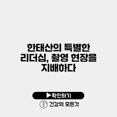 한태산의 특별한 리더십, 촬영 현장을 지배하다